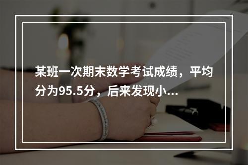 某班一次期末数学考试成绩，平均分为95.5分，后来发现小林