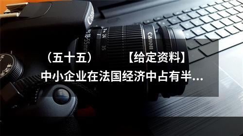 （五十五）　　【给定资料】　　中小企业在法国经济中占有半壁