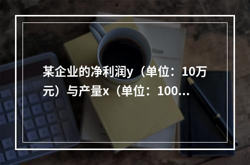 某企业的净利润y（单位：10万元）与产量x（单位：100万