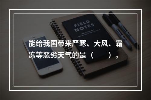 能给我国带来严寒、大风、霜冻等恶劣天气的是（　　）。