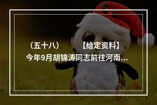 （五十八）　　【给定资料】　　今年9月胡锦涛同志前往河南考