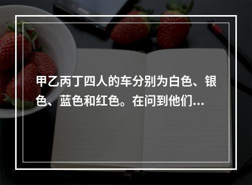 甲乙丙丁四人的车分别为白色、银色、蓝色和红色。在问到他们各