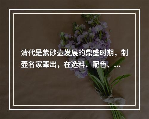 清代是紫砂壶发展的鼎盛时期，制壶名家辈出，在选料、配色、造