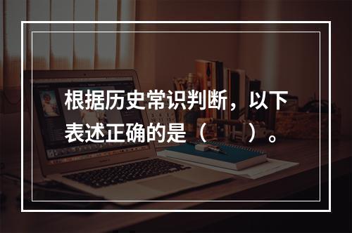 根据历史常识判断，以下表述正确的是（　　）。