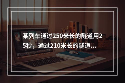 某列车通过250米长的隧道用25秒，通过210米长的隧道用