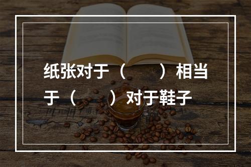 纸张对于（　　）相当于（　　）对于鞋子