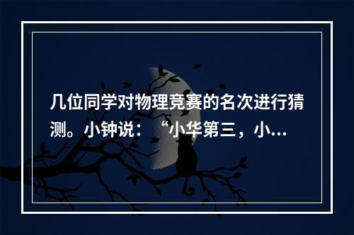 几位同学对物理竞赛的名次进行猜测。小钟说：“小华第三，小任