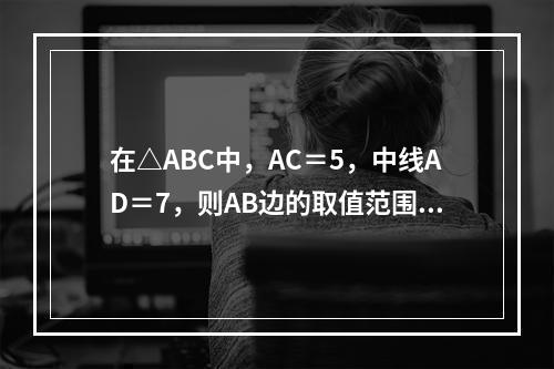 在△ABC中，AC＝5，中线AD＝7，则AB边的取值范围是