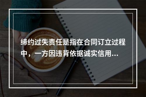 缔约过失责任是指在合同订立过程中，一方因违背依据诚实信用原