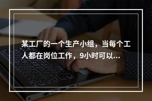 某工厂的一个生产小组，当每个工人都在岗位工作，9小时可以完