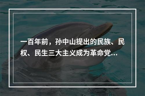 一百年前，孙中山提出的民族、民权、民生三大主义成为革命党人