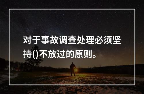 对于事故调查处理必须坚持()不放过的原则。