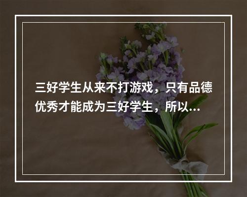 三好学生从来不打游戏，只有品德优秀才能成为三好学生，所以三