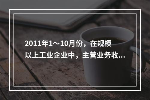 2011年1～10月份，在规模以上工业企业中，主营业务收入利