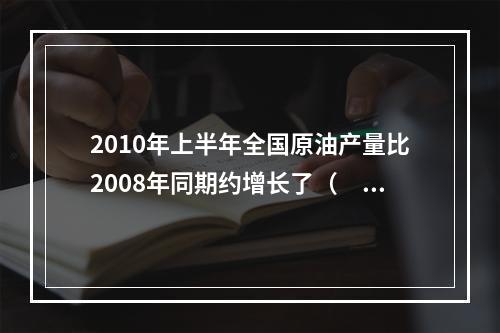 2010年上半年全国原油产量比2008年同期约增长了（　　）