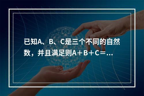 已知A、B、C是三个不同的自然数，并且满足则A＋B＋C＝（