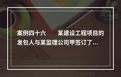 案例四十六　　某建设工程项目的发包人与某监理公司甲签订了建设