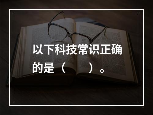 以下科技常识正确的是（　　）。