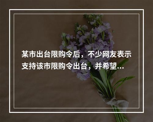 某市出台限购令后，不少网友表示支持该市限购令出台，并希望该