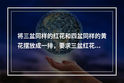 将三盆同样的红花和四盆同样的黄花摆放成一排，要求三盆红花互