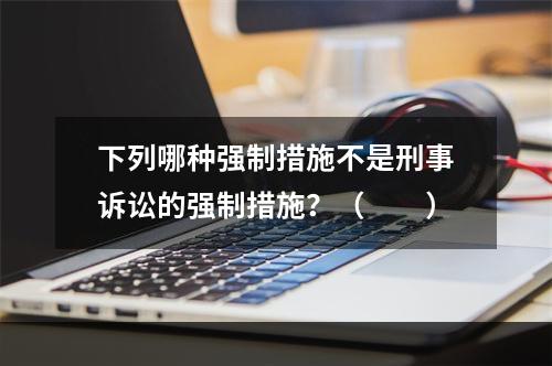 下列哪种强制措施不是刑事诉讼的强制措施？（　　）