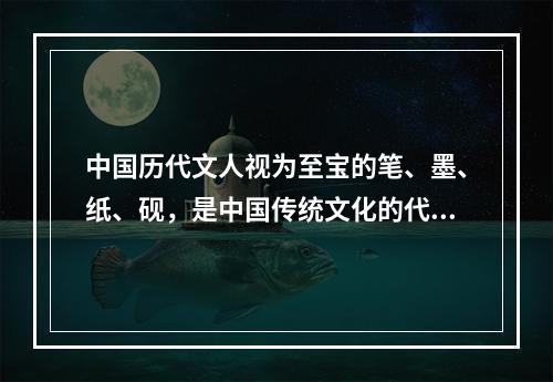 中国历代文人视为至宝的笔、墨、纸、砚，是中国传统文化的代表