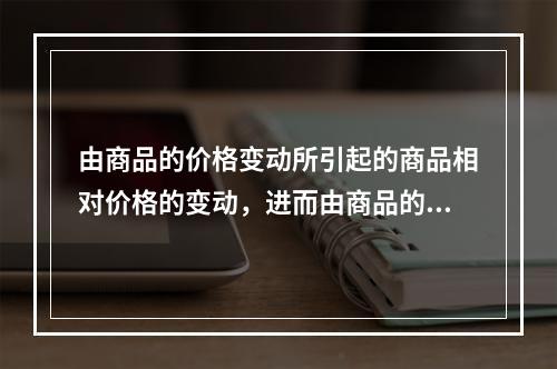 由商品的价格变动所引起的商品相对价格的变动，进而由商品的相