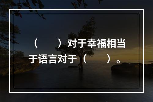 （　　）对于幸福相当于语言对于（　　）。