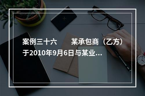 案例三十六　　某承包商（乙方）于2010年9月6日与某业主（