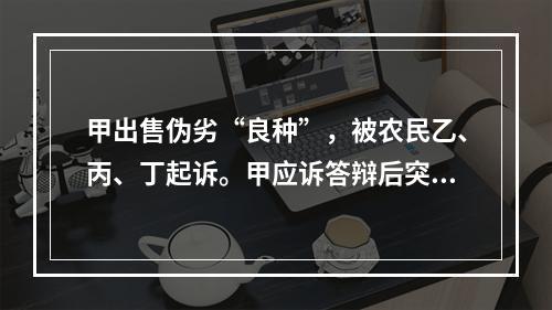 甲出售伪劣“良种”，被农民乙、丙、丁起诉。甲应诉答辩后突然