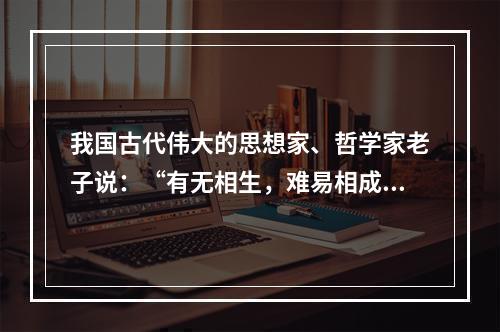 我国古代伟大的思想家、哲学家老子说：“有无相生，难易相成，