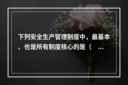 下列安全生产管理制度中，最基本、也是所有制度核心的是（　）。