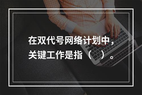 在双代号网络计划中，关键工作是指（　）。