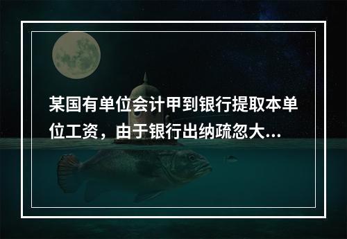 某国有单位会计甲到银行提取本单位工资，由于银行出纳疏忽大意