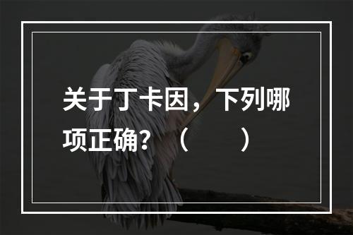 关于丁卡因，下列哪项正确？（　　）