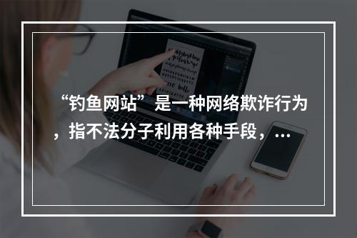 “钓鱼网站”是一种网络欺诈行为，指不法分子利用各种手段，仿