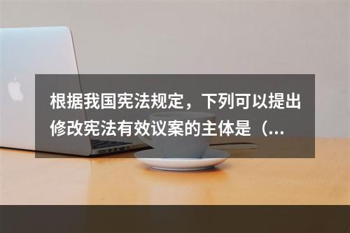 根据我国宪法规定，下列可以提出修改宪法有效议案的主体是（　