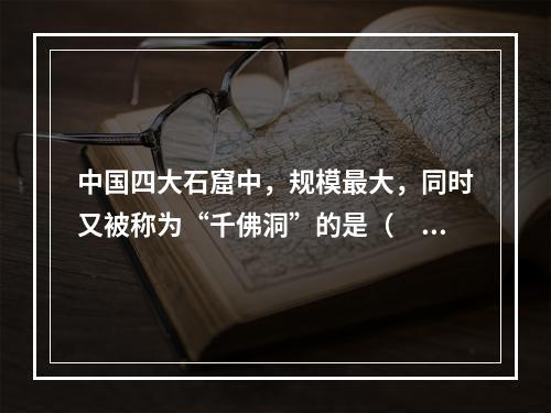 中国四大石窟中，规模最大，同时又被称为“千佛洞”的是（　　