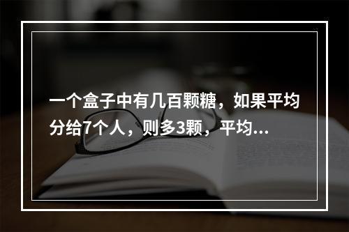 一个盒子中有几百颗糖，如果平均分给7个人，则多3颗，平均分