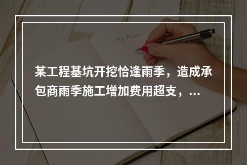 某工程基坑开挖恰逢雨季，造成承包商雨季施工增加费用超支，产生