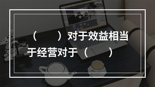 （　　）对于效益相当于经营对于（　　）