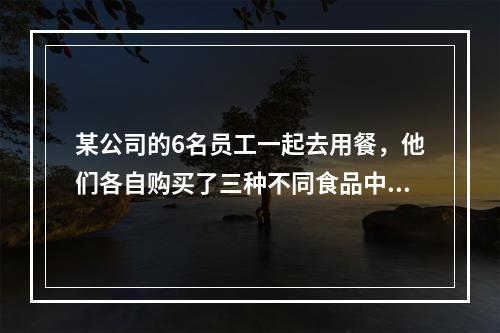 某公司的6名员工一起去用餐，他们各自购买了三种不同食品中的