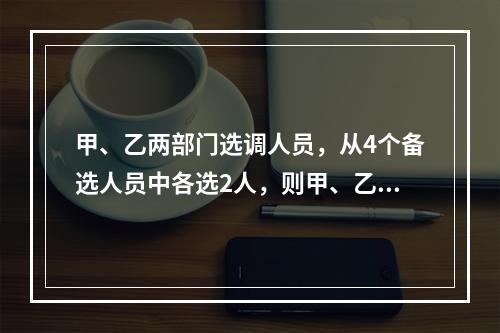 甲、乙两部门选调人员，从4个备选人员中各选2人，则甲、乙所