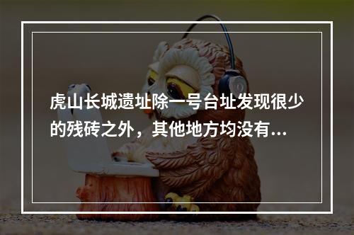 虎山长城遗址除一号台址发现很少的残砖之外，其他地方均没有发