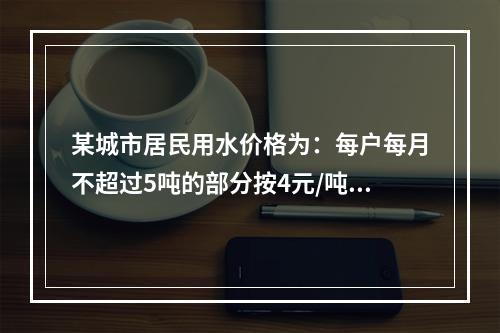 某城市居民用水价格为：每户每月不超过5吨的部分按4元/吨收