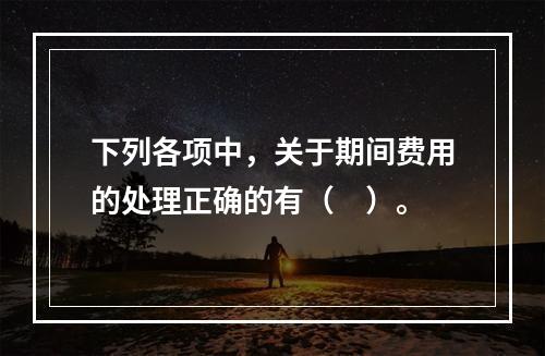 下列各项中，关于期间费用的处理正确的有（　）。