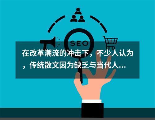 在改革潮流的冲击下，不少人认为，传统散文因为缺乏与当代人的