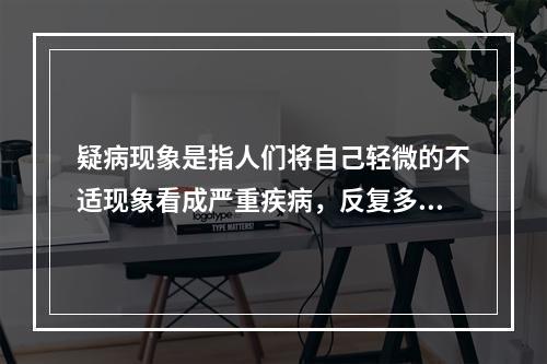 疑病现象是指人们将自己轻微的不适现象看成严重疾病，反复多次