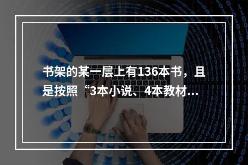 书架的某一层上有136本书，且是按照“3本小说、4本教材、