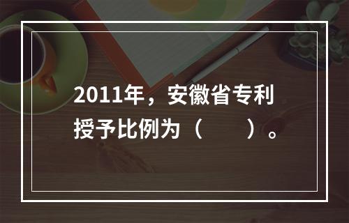 2011年，安徽省专利授予比例为（　　）。